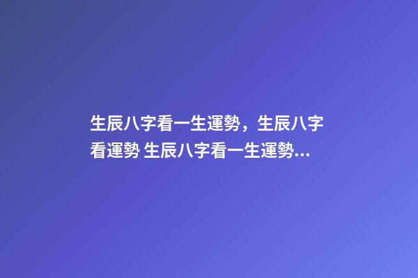 生辰八字看一生運勢，生辰八字 看運勢 生辰八字看一生運勢，生辰八字測命運